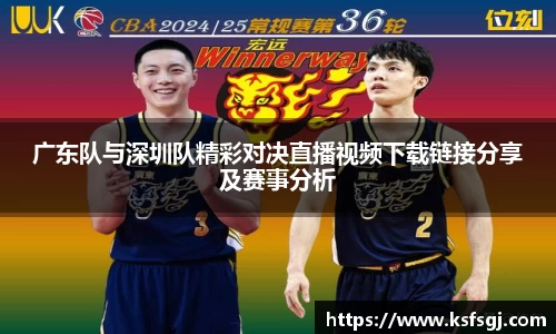 广东队与深圳队精彩对决直播视频下载链接分享及赛事分析