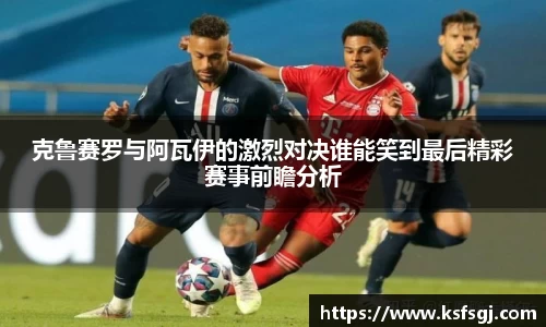 克鲁赛罗与阿瓦伊的激烈对决谁能笑到最后精彩赛事前瞻分析