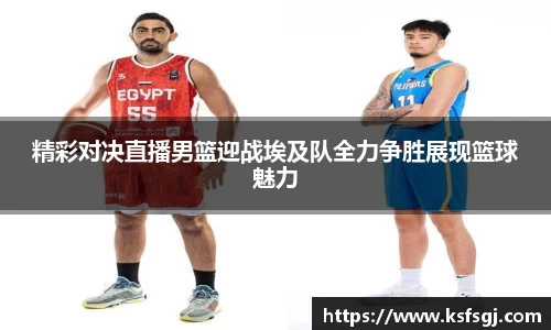 精彩对决直播男篮迎战埃及队全力争胜展现篮球魅力