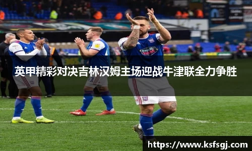 英甲精彩对决吉林汉姆主场迎战牛津联全力争胜