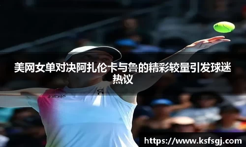 美网女单对决阿扎伦卡与鲁的精彩较量引发球迷热议